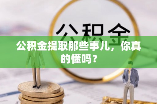崇义公积金提取那些事儿，你真的懂吗？
