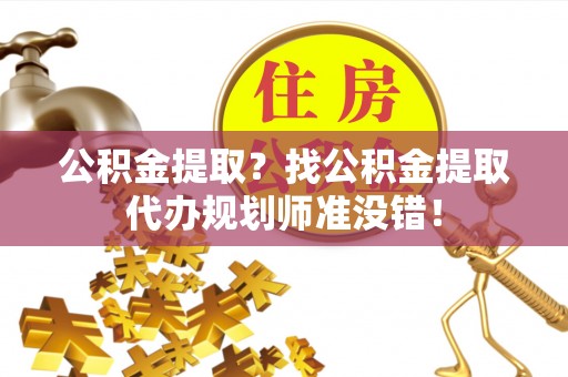 崇义公积金提取？找公积金提取代办规划师准没错！
