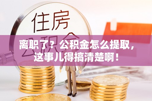 崇义离职了？公积金怎么提取，这事儿得搞清楚啊！