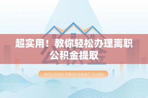 崇义超实用！教你轻松办理离职公积金提取