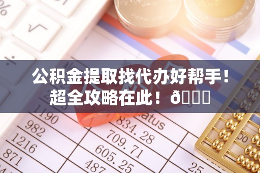 崇义公积金提取找代办好帮手！超全攻略在此！😎