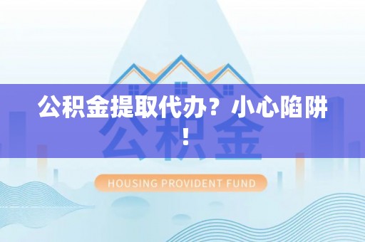 崇义公积金提取代办？小心陷阱！