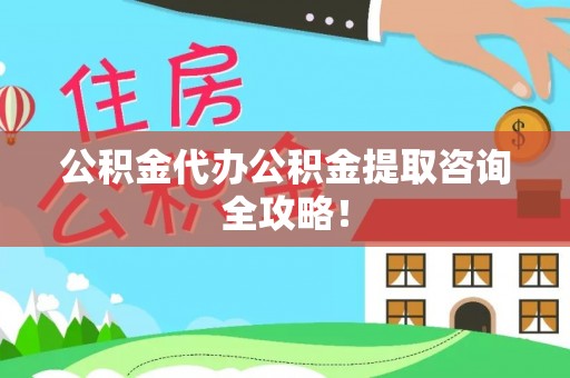 崇义公积金代办公积金提取咨询全攻略！