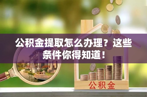 崇义公积金提取怎么办理？这些条件你得知道！