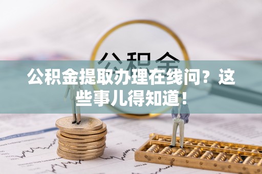 崇义公积金提取办理在线问？这些事儿得知道！