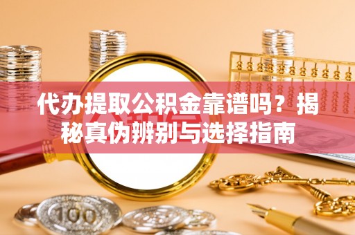 崇义代办提取公积金靠谱吗？揭秘真伪辨别与选择指南