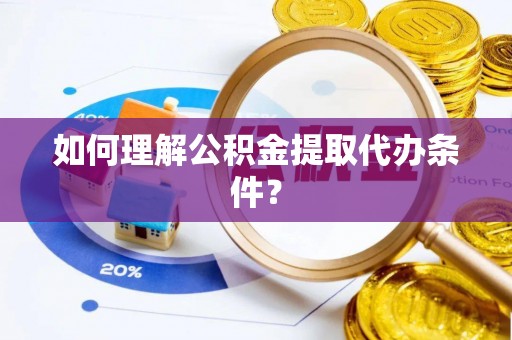 崇义如何理解公积金提取代办条件？