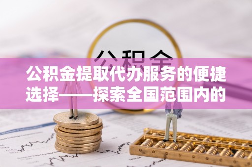 崇义公积金提取代办服务的便捷选择——探索全国范围内的优质服务提供商