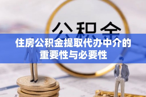 崇义住房公积金提取代办中介的重要性与必要性