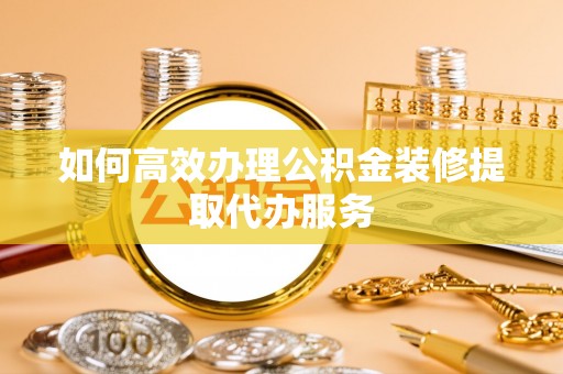 崇义如何高效办理公积金装修提取代办服务