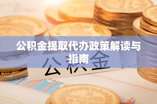 崇义公积金提取代办政策解读与指南