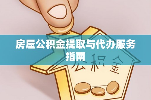 崇义房屋公积金提取与代办服务指南