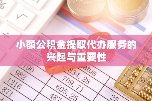 崇义小额公积金提取代办服务的兴起与重要性