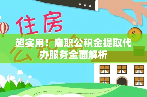崇义超实用！离职公积金提取代办服务全面解析
