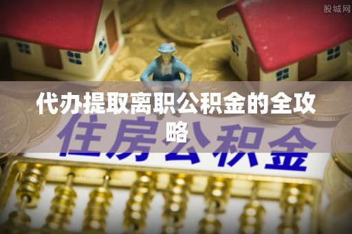 崇义代办提取离职公积金的全攻略