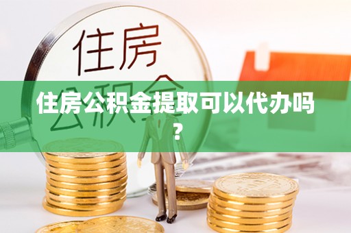 崇义住房公积金提取可以代办吗？