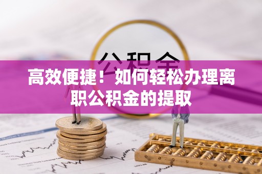 崇义高效便捷！如何轻松办理离职公积金的提取