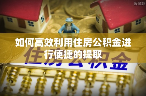 崇义如何高效利用住房公积金进行便捷的提取