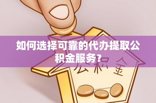 崇义如何选择可靠的代办提取公积金服务？