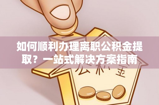 崇义如何顺利办理离职公积金提取？一站式解决方案指南