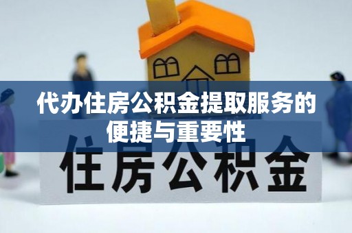 崇义代办住房公积金提取服务的便捷与重要性