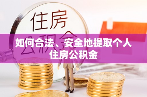崇义如何合法、安全地提取个人住房公积金