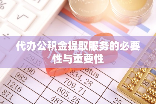 崇义代办公积金提取服务的必要性与重要性