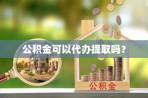 崇义公积金可以代办提取吗？