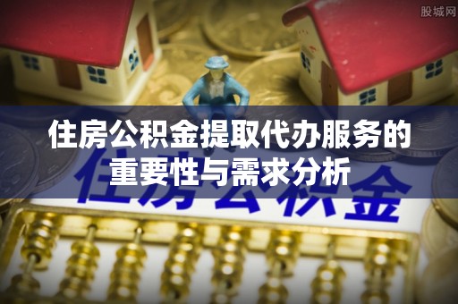 崇义住房公积金提取代办服务的重要性与需求分析