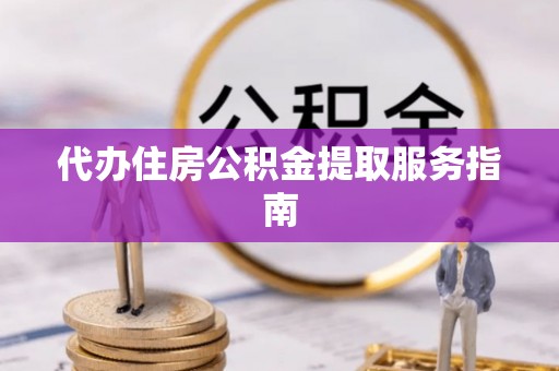 崇义代办住房公积金提取服务指南