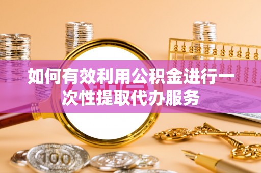 崇义如何有效利用公积金进行一次性提取代办服务