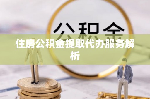 崇义住房公积金提取代办服务解析