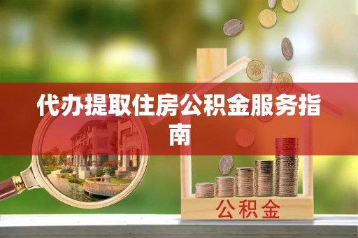 崇义代办提取住房公积金服务指南