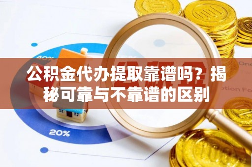 崇义公积金代办提取靠谱吗？揭秘可靠与不靠谱的区别