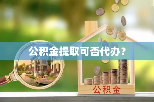 崇义公积金提取可否代办？