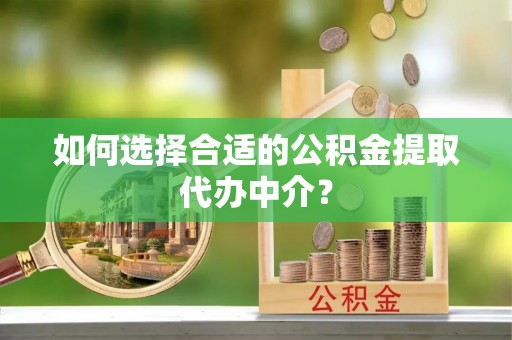崇义如何选择合适的公积金提取代办中介？