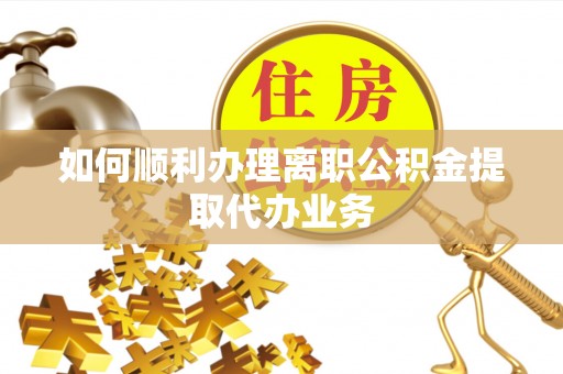 崇义如何顺利办理离职公积金提取代办业务