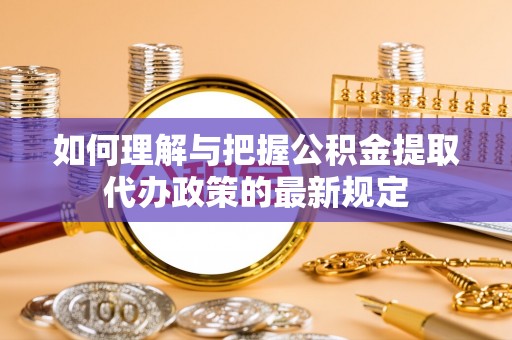 崇义如何理解与把握公积金提取代办政策的最新规定