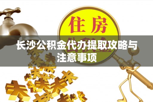 崇义长沙公积金代办提取攻略与注意事项