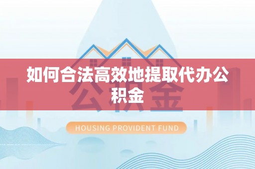 崇义如何合法高效地提取代办公积金