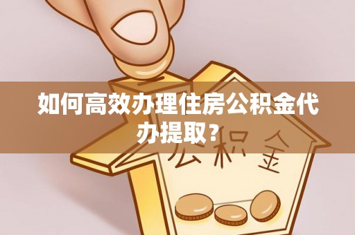 崇义如何高效办理住房公积金代办提取？