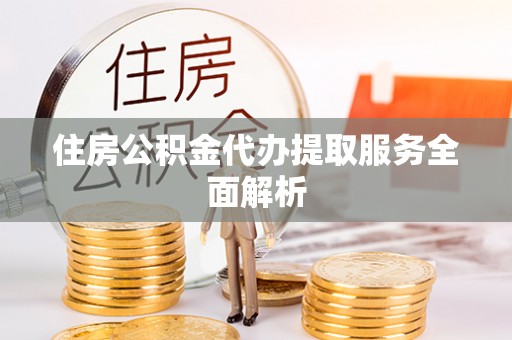 崇义住房公积金代办提取服务全面解析