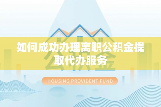 崇义如何成功办理离职公积金提取代办服务