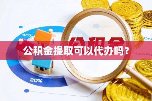 崇义公积金提取可以代办吗？