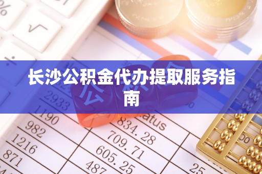 崇义长沙公积金代办提取服务指南