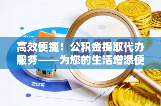 崇义高效便捷！公积金提取代办服务——为您的生活增添便利