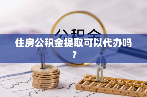 崇义住房公积金提取可以代办吗？