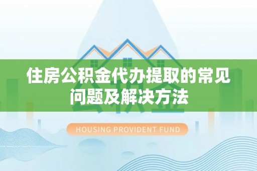 崇义住房公积金代办提取的常见问题及解决方法