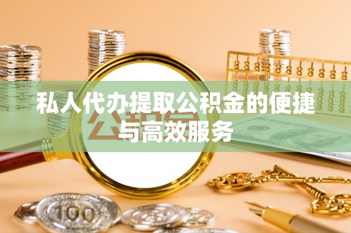 崇义私人代办提取公积金的便捷与高效服务