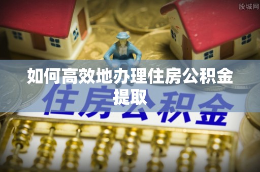 崇义如何高效地办理住房公积金提取